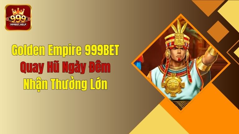 Golden Empire 999BET - Quay Hũ Ngày Đêm, Nhận Thưởng Lớn